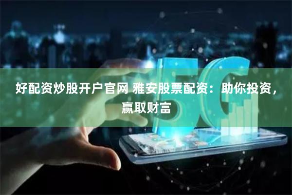 好配资炒股开户官网 雅安股票配资：助你投资，赢取财富