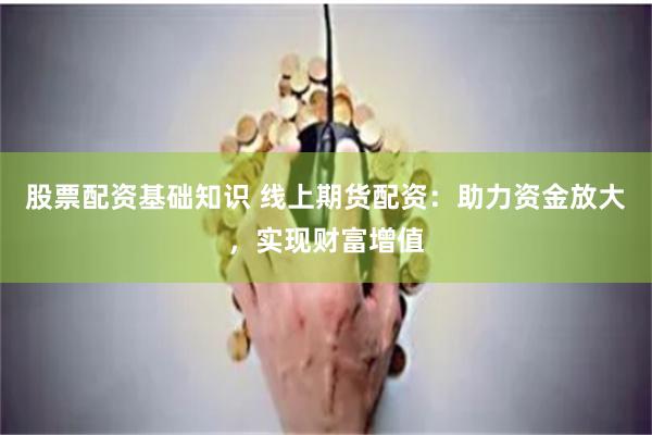 股票配资基础知识 线上期货配资：助力资金放大，实现财富增值