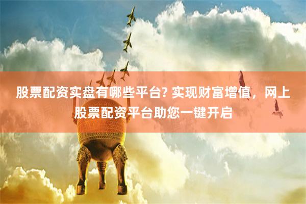 股票配资实盘有哪些平台? 实现财富增值，网上股票配资平台助您一键开启