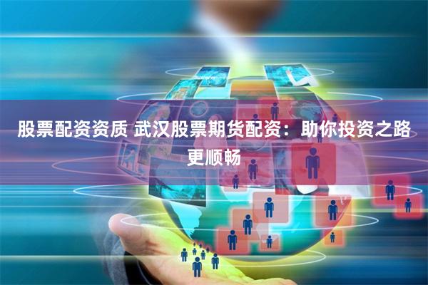 股票配资资质 武汉股票期货配资：助你投资之路更顺畅