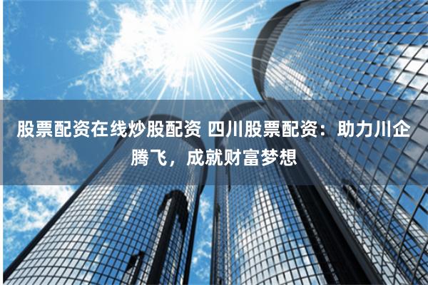 股票配资在线炒股配资 四川股票配资：助力川企腾飞，成就财富梦想