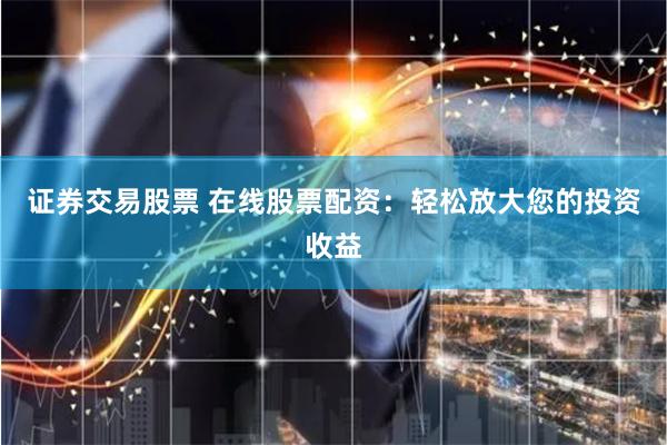 证券交易股票 在线股票配资：轻松放大您的投资收益