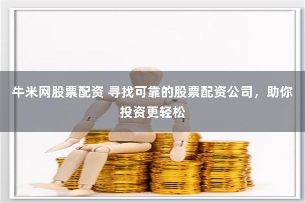 牛米网股票配资 寻找可靠的股票配资公司，助你投资更轻松