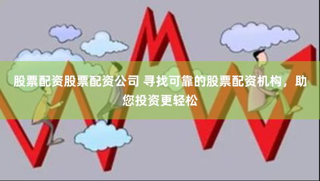 股票配资股票配资公司 寻找可靠的股票配资机构，助您投资更轻松