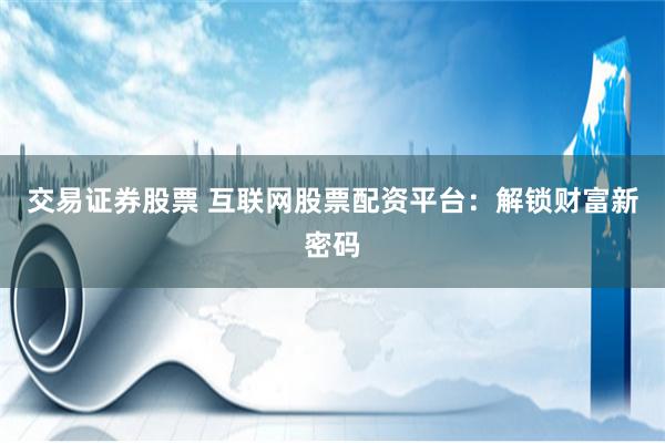 交易证券股票 互联网股票配资平台：解锁财富新密码