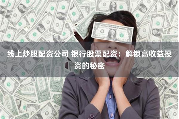 线上炒股配资公司 银行股票配资：解锁高收益投资的秘密