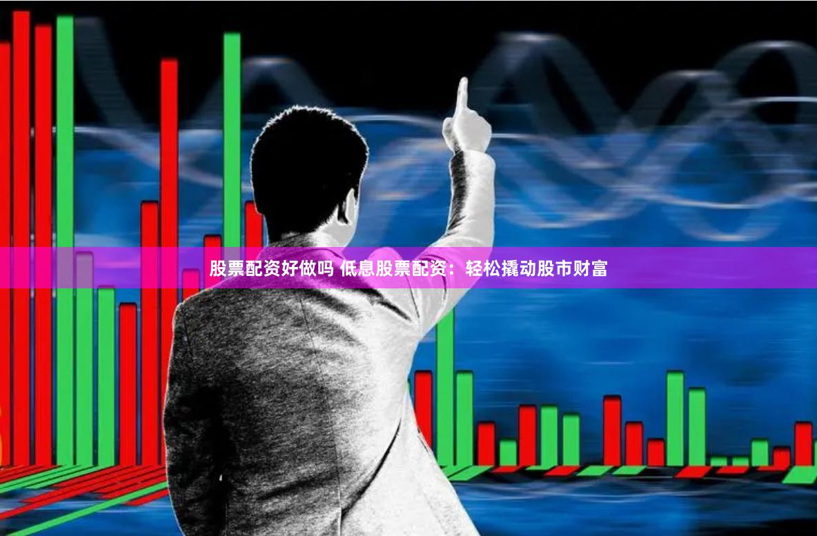 股票配资好做吗 低息股票配资：轻松撬动股市财富