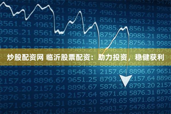 炒股配资网 临沂股票配资：助力投资，稳健获利