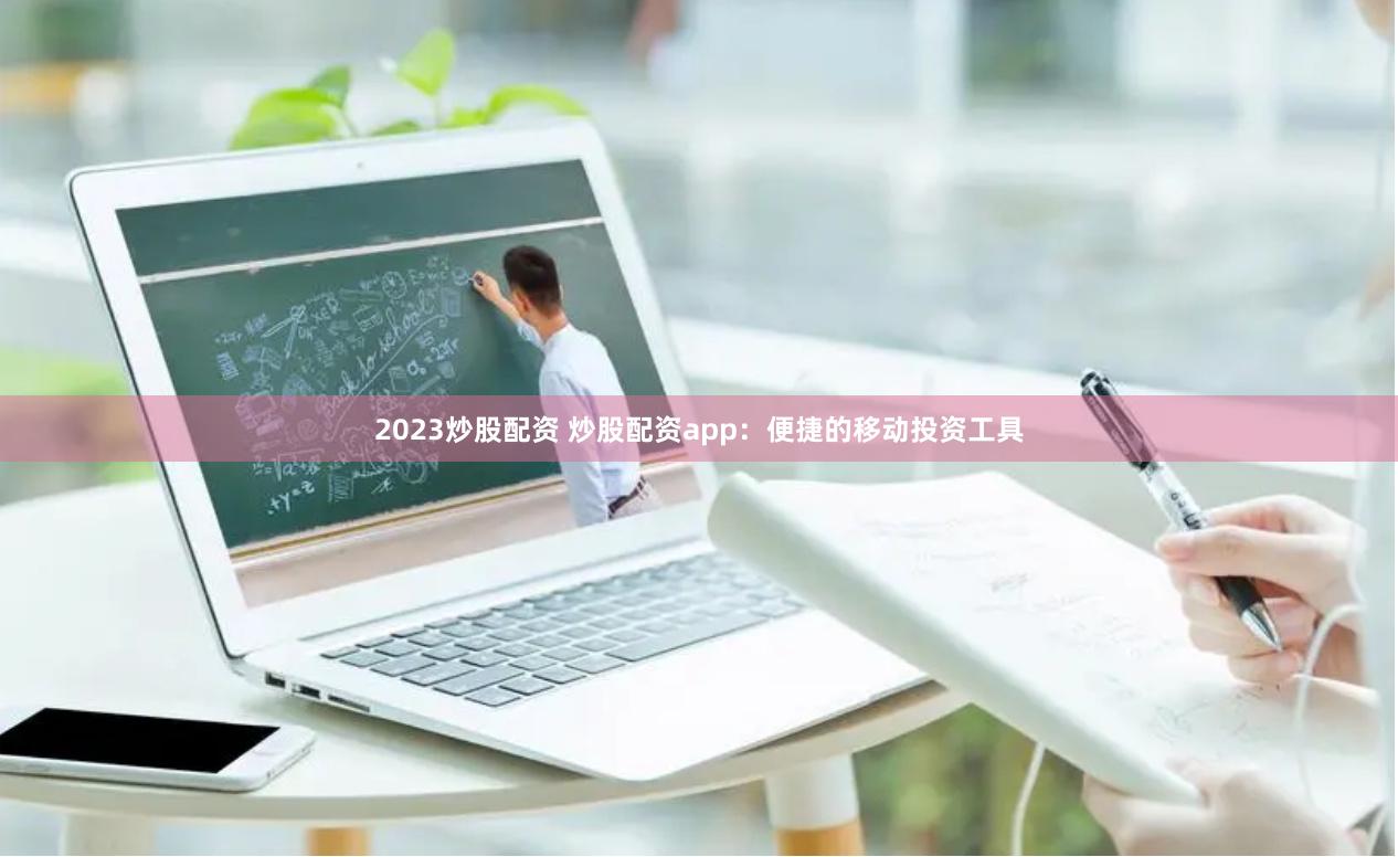 2023炒股配资 炒股配资app：便捷的移动投资工具