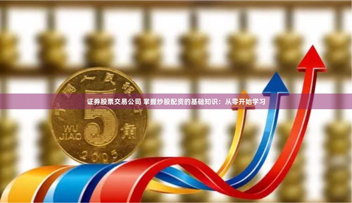 证券股票交易公司 掌握炒股配资的基础知识：从零开始学习