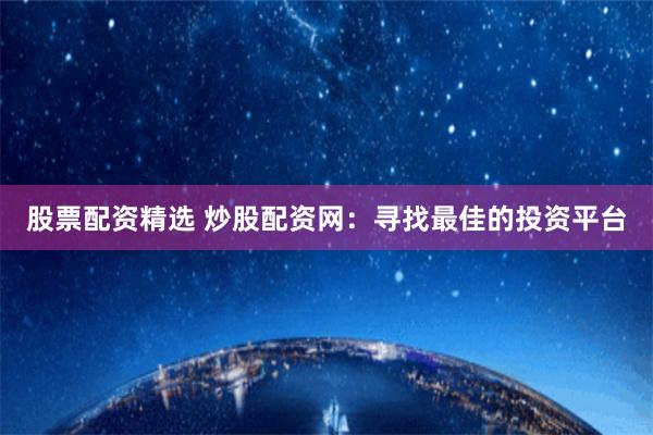 股票配资精选 炒股配资网：寻找最佳的投资平台