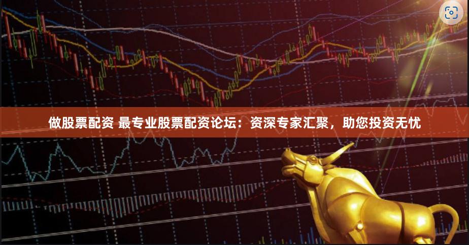 做股票配资 最专业股票配资论坛：资深专家汇聚，助您投资无忧