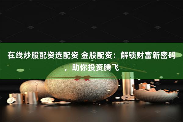 在线炒股配资选配资 金股配资：解锁财富新密码，助你投资腾飞