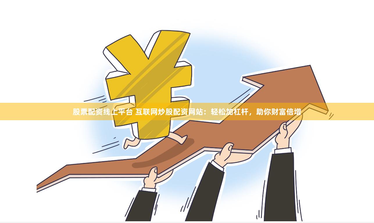 股票配资线上平台 互联网炒股配资网站：轻松加杠杆，助你财富倍增