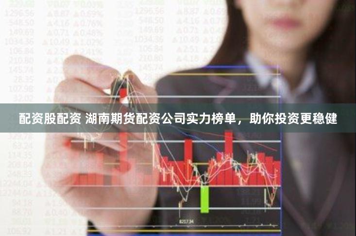 配资股配资 湖南期货配资公司实力榜单，助你投资更稳健