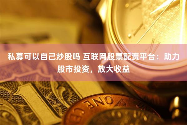 私募可以自己炒股吗 互联网股票配资平台：助力股市投资，放大收益