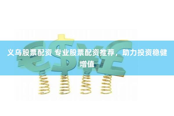 义乌股票配资 专业股票配资推荐，助力投资稳健增值