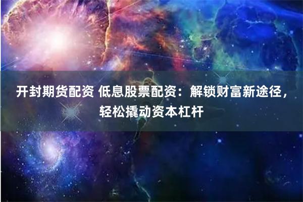 开封期货配资 低息股票配资：解锁财富新途径，轻松撬动资本杠杆