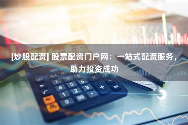[炒股配资] 股票配资门户网：一站式配资服务，助力投资成功