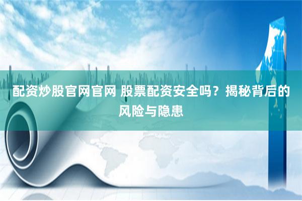 配资炒股官网官网 股票配资安全吗？揭秘背后的风险与隐患