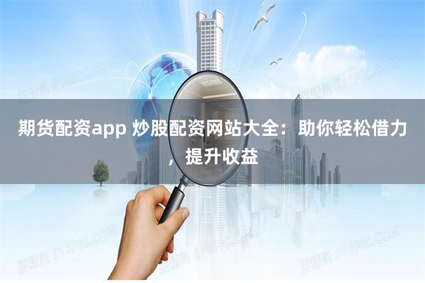 期货配资app 炒股配资网站大全：助你轻松借力，提升收益