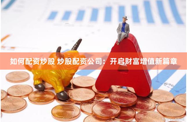 如何配资炒股 炒股配资公司：开启财富增值新篇章