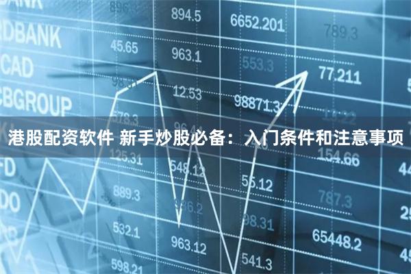 港股配资软件 新手炒股必备：入门条件和注意事项
