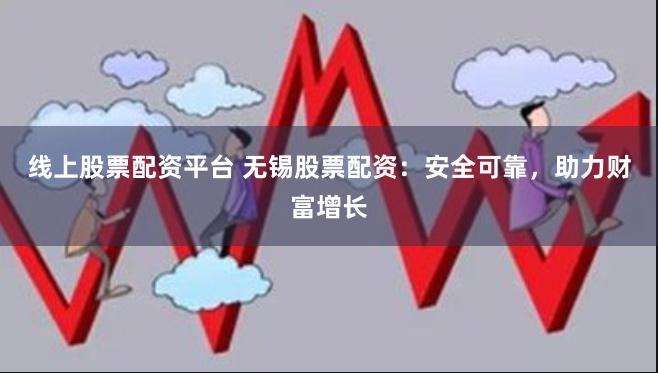 线上股票配资平台 无锡股票配资：安全可靠，助力财富增长
