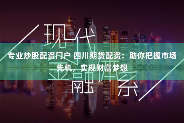 专业炒股配资门户 四川期货配资：助你把握市场先机，实现财富梦想