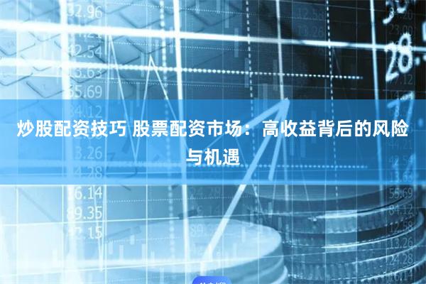 炒股配资技巧 股票配资市场：高收益背后的风险与机遇