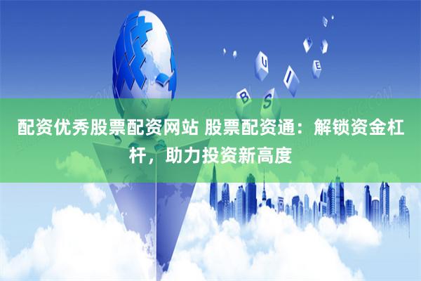 配资优秀股票配资网站 股票配资通：解锁资金杠杆，助力投资新高度