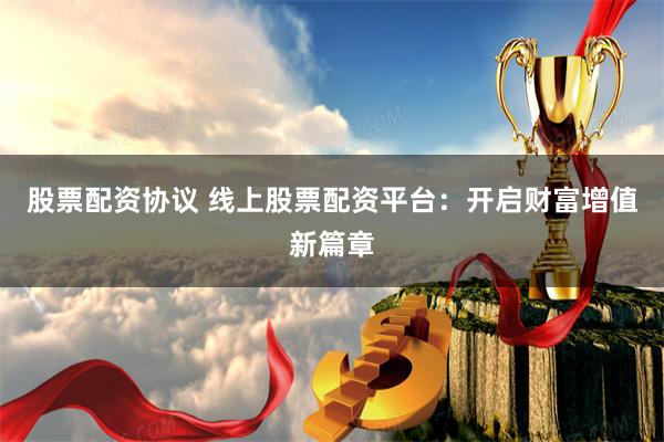 股票配资协议 线上股票配资平台：开启财富增值新篇章