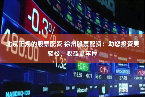 北京正规的股票配资 徐州股票配资：助您投资更轻松，收益更丰厚