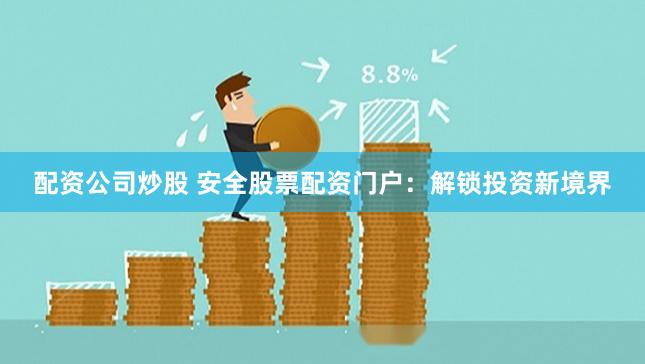 配资公司炒股 安全股票配资门户：解锁投资新境界