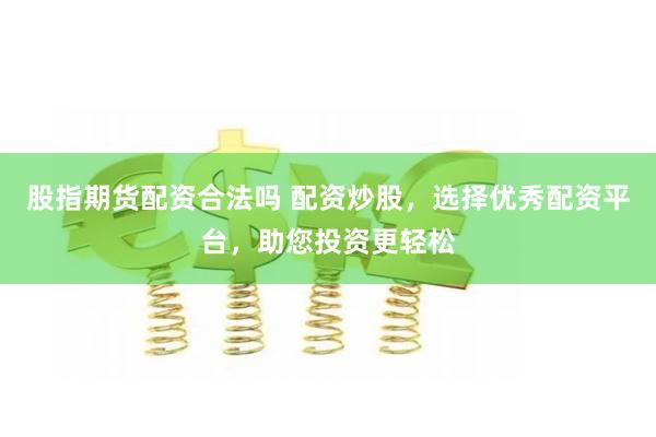 股指期货配资合法吗 配资炒股，选择优秀配资平台，助您投资更轻松