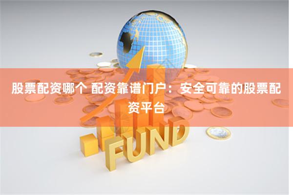股票配资哪个 配资靠谱门户：安全可靠的股票配资平台