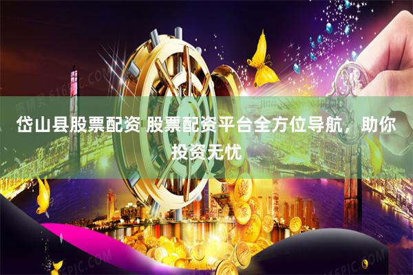 岱山县股票配资 股票配资平台全方位导航，助你投资无忧
