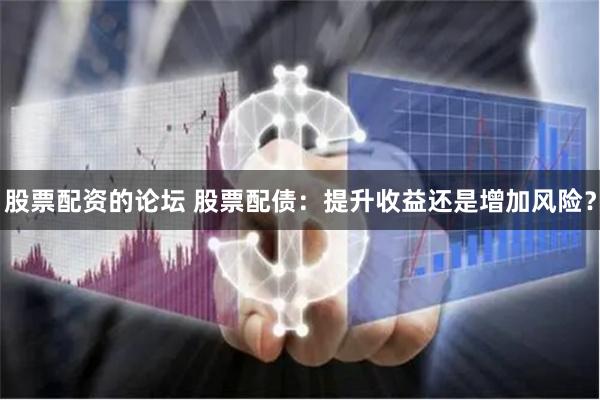 股票配资的论坛 股票配债：提升收益还是增加风险？