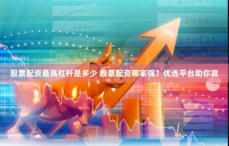 股票配资最高杠杆是多少 股票配资哪家强？优选平台助你赢