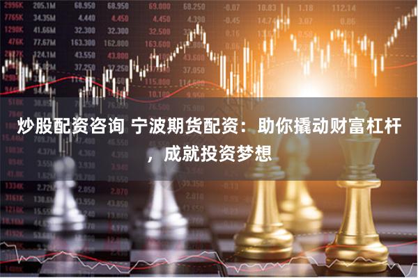 炒股配资咨询 宁波期货配资：助你撬动财富杠杆，成就投资梦想