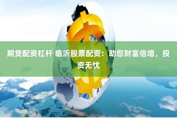 期货配资杠杆 临沂股票配资：助您财富倍增，投资无忧