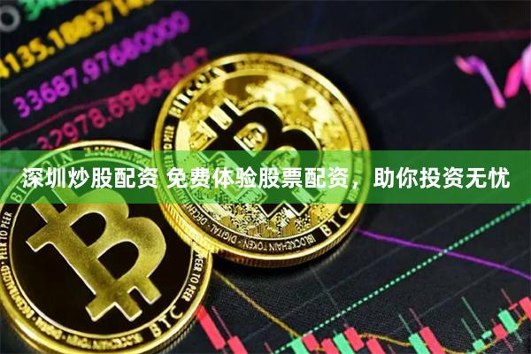 深圳炒股配资 免费体验股票配资，助你投资无忧