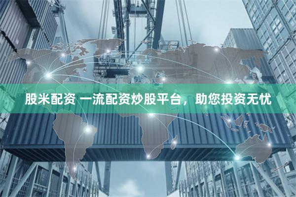 股米配资 一流配资炒股平台，助您投资无忧