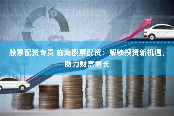 股票配资专员 临海股票配资：解锁投资新机遇，助力财富增长