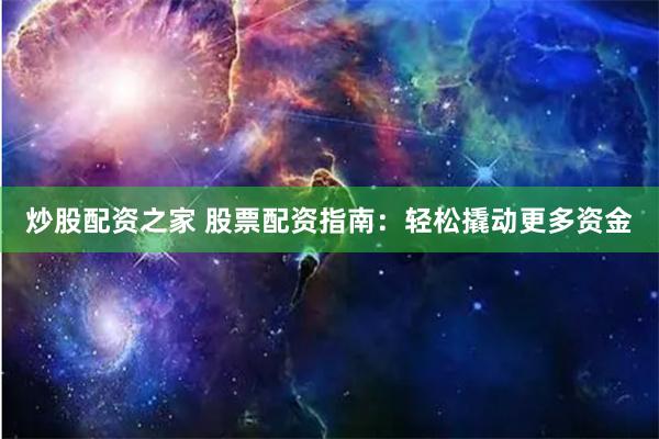 炒股配资之家 股票配资指南：轻松撬动更多资金