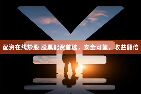 配资在线炒股 股票配资首选，安全可靠，收益翻倍