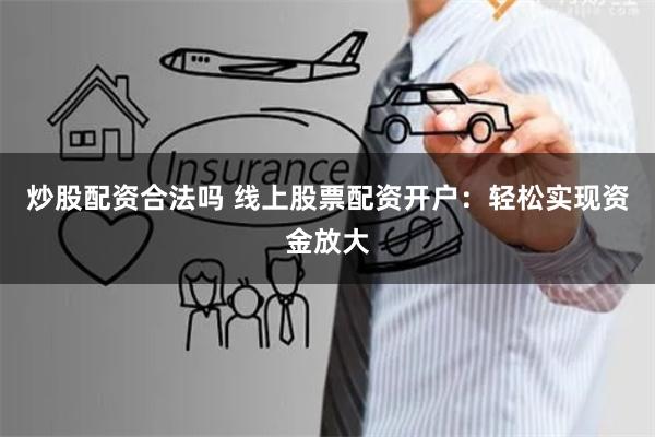 炒股配资合法吗 线上股票配资开户：轻松实现资金放大