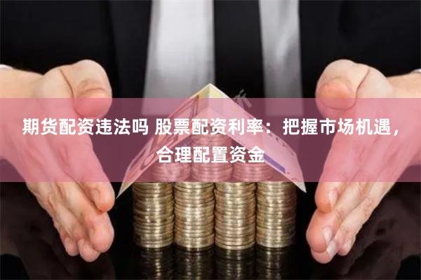 期货配资违法吗 股票配资利率：把握市场机遇，合理配置资金