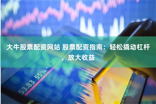 大牛股票配资网站 股票配资指南：轻松撬动杠杆，放大收益