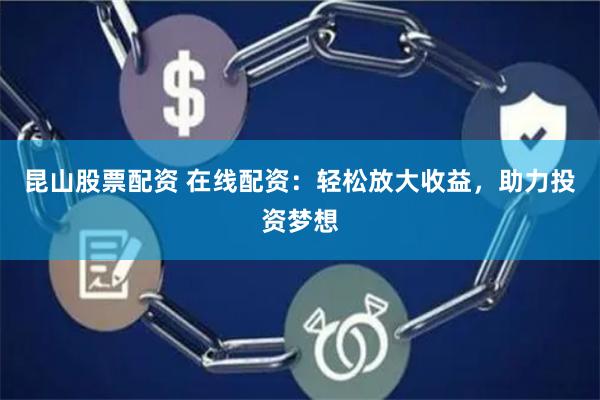 昆山股票配资 在线配资：轻松放大收益，助力投资梦想